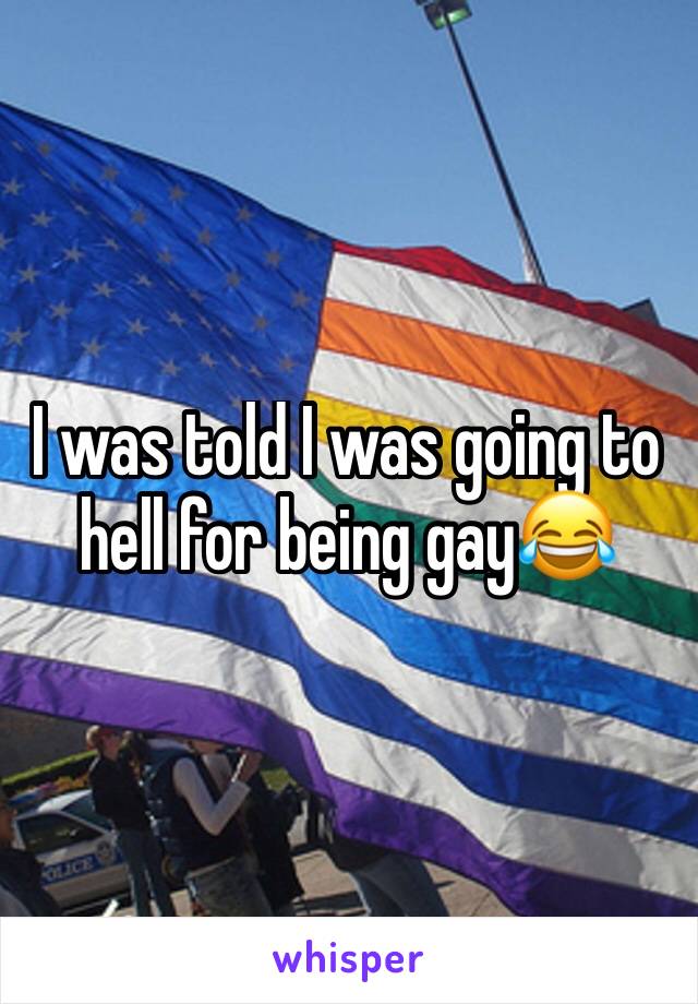 I was told I was going to hell for being gay😂