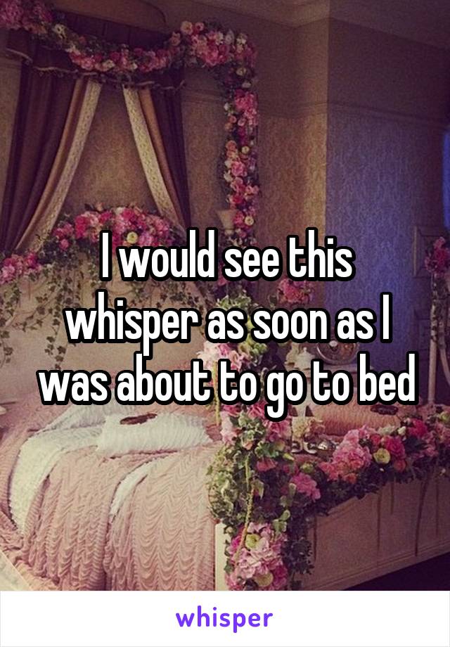 I would see this whisper as soon as I was about to go to bed