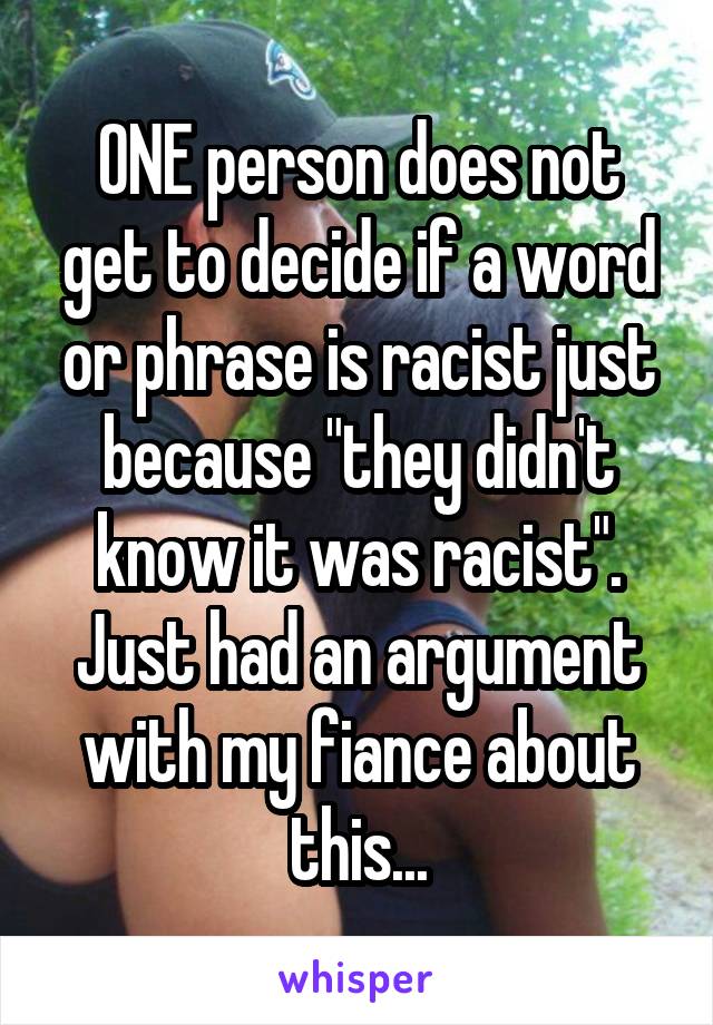 ONE person does not get to decide if a word or phrase is racist just because "they didn't know it was racist". Just had an argument with my fiance about this...