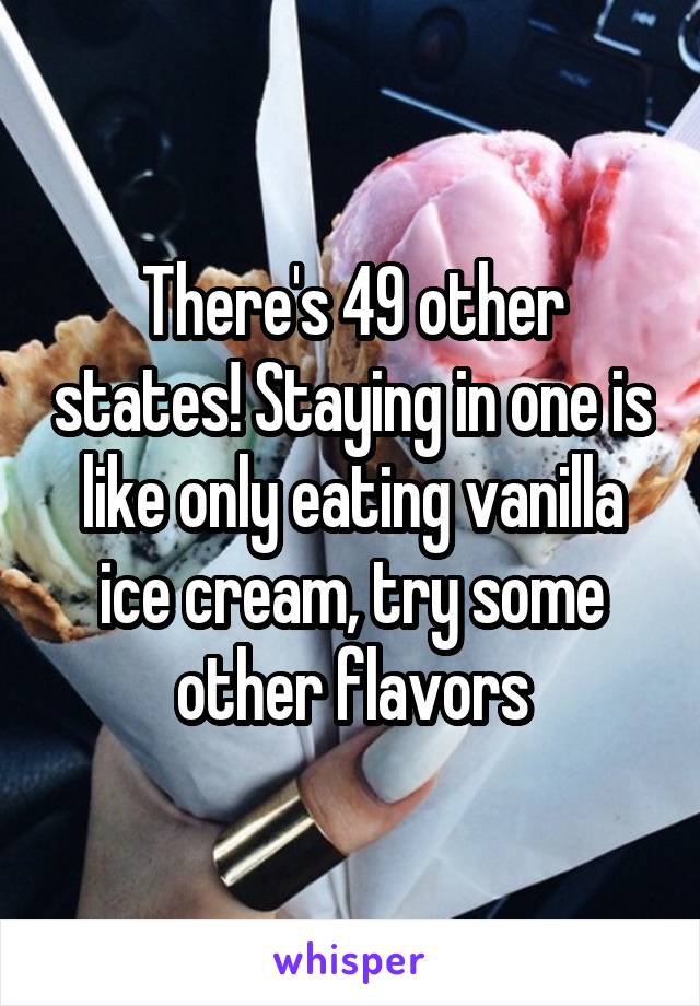 There's 49 other states! Staying in one is like only eating vanilla ice cream, try some other flavors