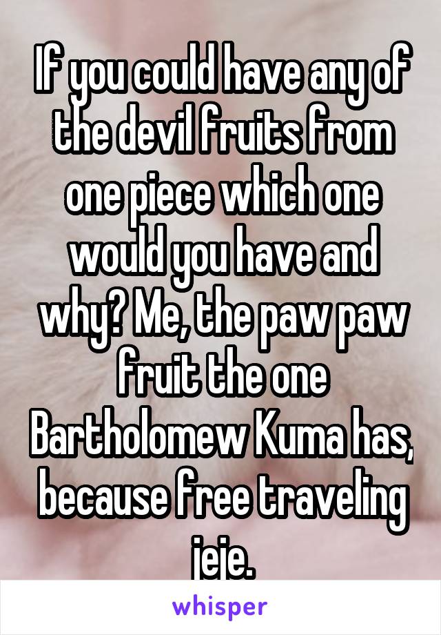 If you could have any of the devil fruits from one piece which one would you have and why? Me, the paw paw fruit the one Bartholomew Kuma has, because free traveling jeje.