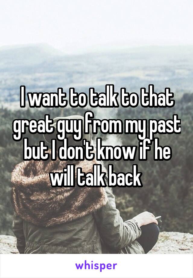 I want to talk to that great guy from my past but I don't know if he will talk back 