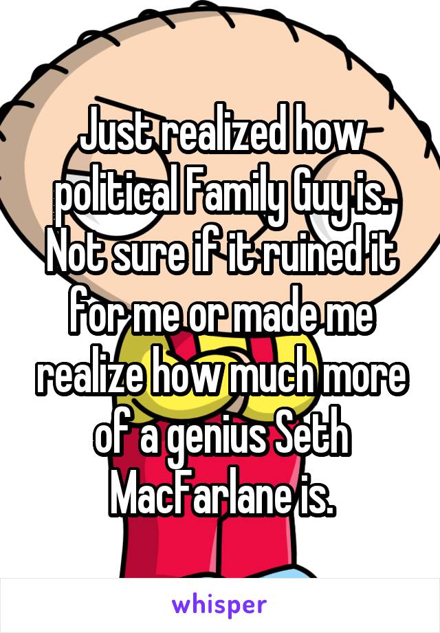 Just realized how political Family Guy is. Not sure if it ruined it for me or made me realize how much more of a genius Seth MacFarlane is.