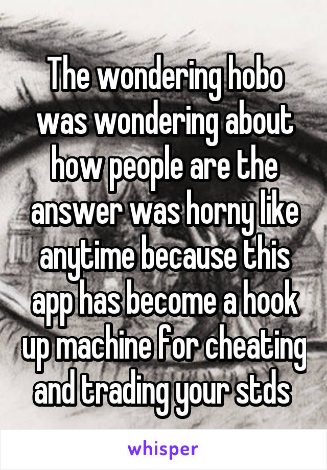 The wondering hobo was wondering about how people are the answer was horny like anytime because this app has become a hook up machine for cheating and trading your stds 