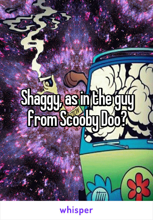 Shaggy, as in the guy from Scooby Doo?