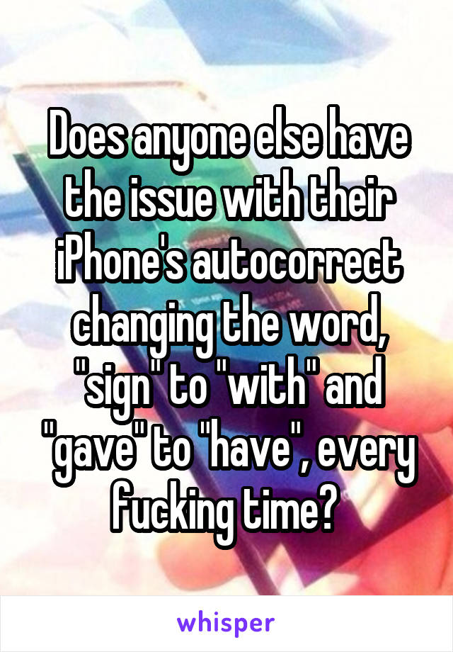 Does anyone else have the issue with their iPhone's autocorrect changing the word, "sign" to "with" and "gave" to "have", every fucking time? 