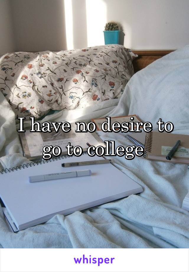 I have no desire to go to college 