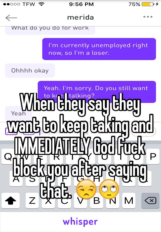 When they say they want to keep taking and IMMEDIATELY God fuck block you after saying that. 😒🙄