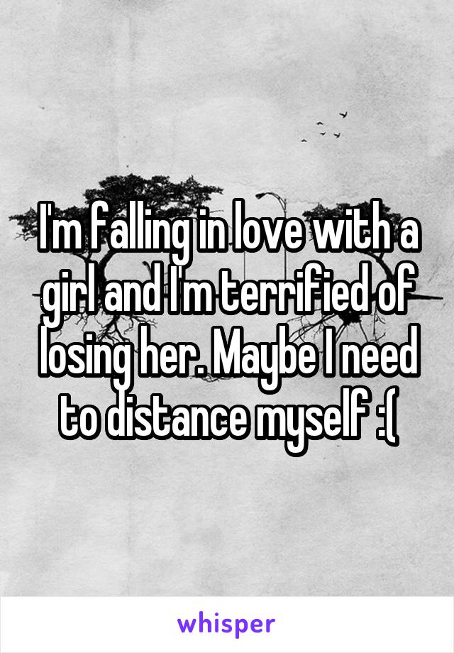 I'm falling in love with a girl and I'm terrified of losing her. Maybe I need to distance myself :(