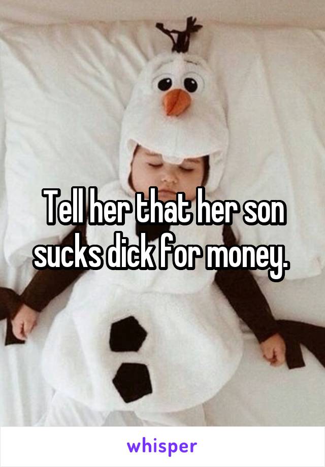 Tell her that her son sucks dick for money. 