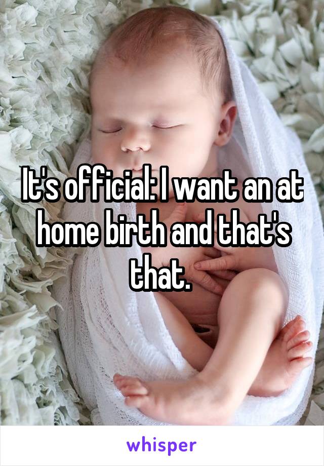 It's official: I want an at home birth and that's that. 