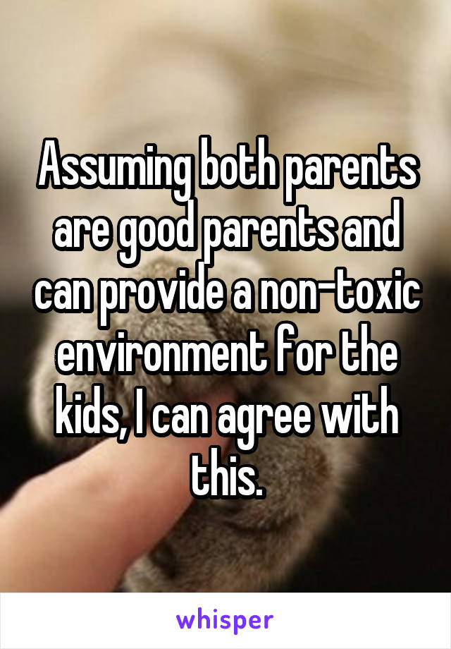 Assuming both parents are good parents and can provide a non-toxic environment for the kids, I can agree with this.