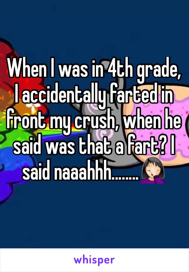 When I was in 4th grade, I accidentally farted in front my crush, when he said was that a fart? I said naaahhh........🤦🏻‍♀️