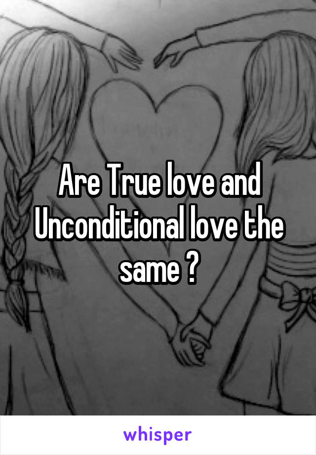 Are True love and Unconditional love the same ?