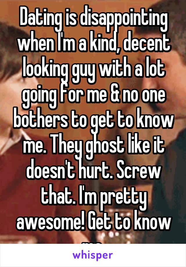 Dating is disappointing when I'm a kind, decent looking guy with a lot going for me & no one bothers to get to know me. They ghost like it doesn't hurt. Screw that. I'm pretty awesome! Get to know me.