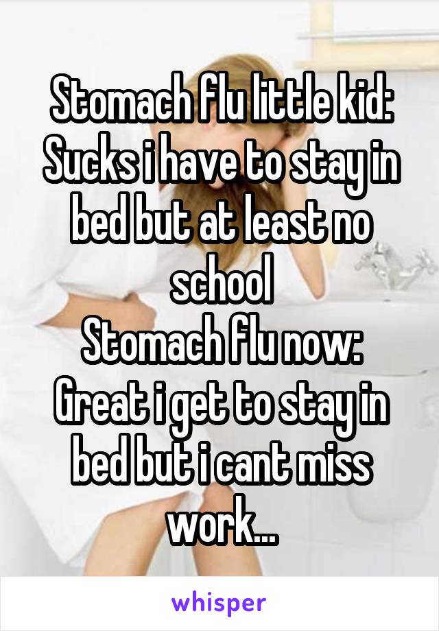 Stomach flu little kid:
Sucks i have to stay in bed but at least no school
Stomach flu now:
Great i get to stay in bed but i cant miss work...