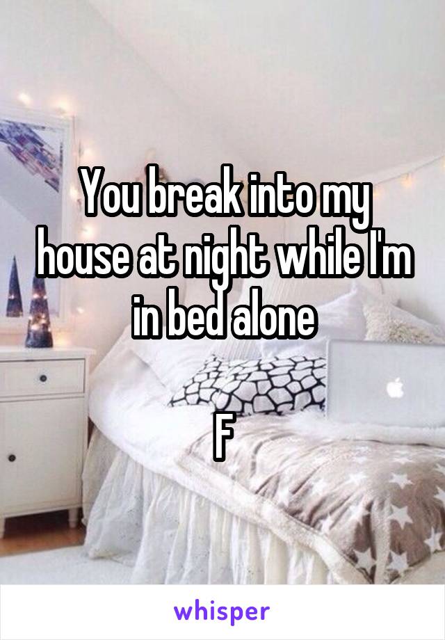 You break into my house at night while I'm in bed alone

F