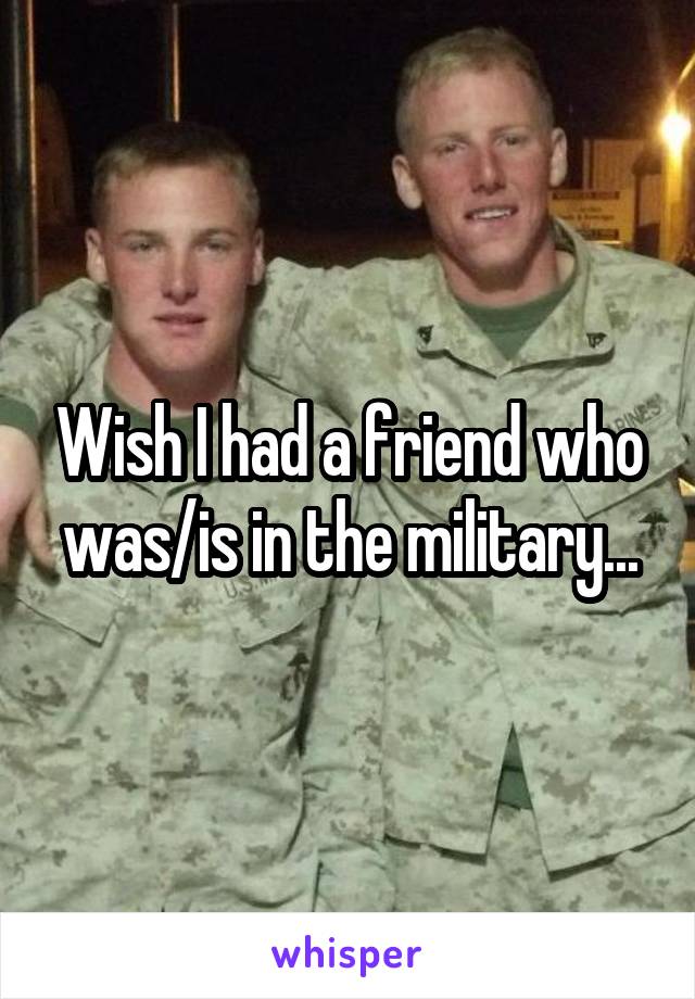 Wish I had a friend who was/is in the military...