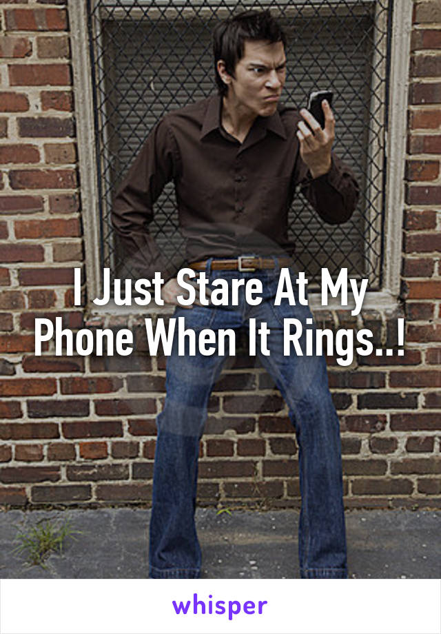 I Just Stare At My Phone When It Rings..!