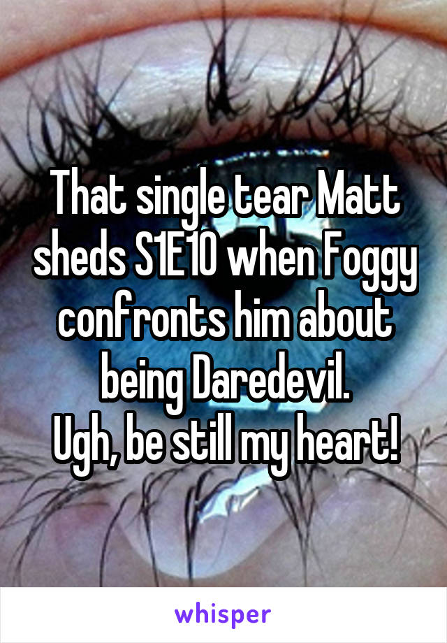 That single tear Matt sheds S1E10 when Foggy confronts him about being Daredevil.
Ugh, be still my heart!