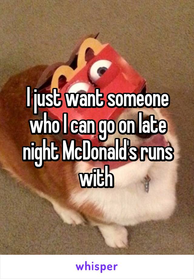 I just want someone who I can go on late night McDonald's runs with 