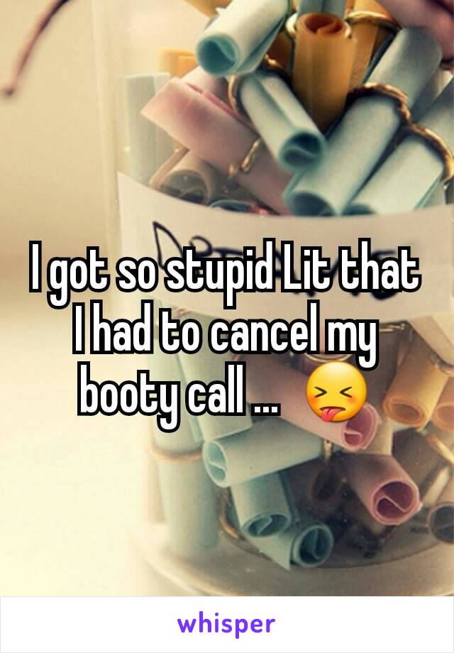 I got so stupid Lit that I had to cancel my booty call ...  😝