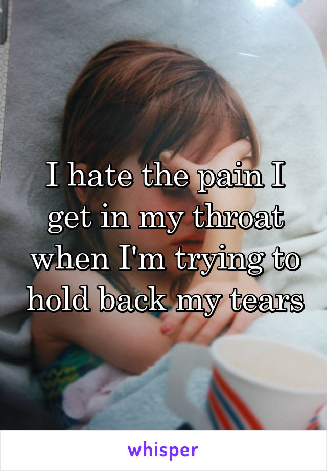 I hate the pain I get in my throat when I'm trying to hold back my tears