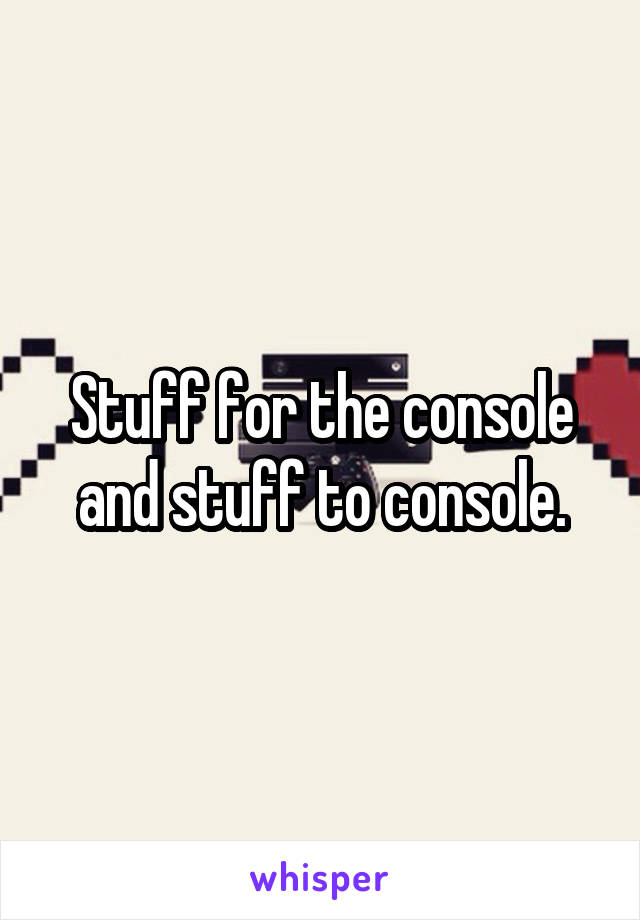 Stuff for the console and stuff to console.