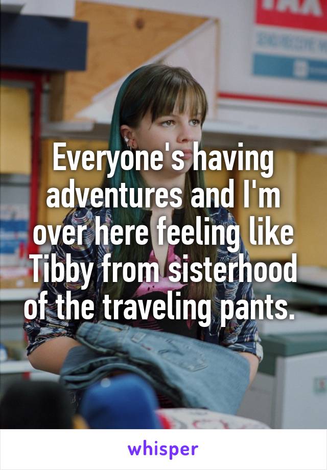 Everyone's having adventures and I'm over here feeling like Tibby from sisterhood of the traveling pants. 