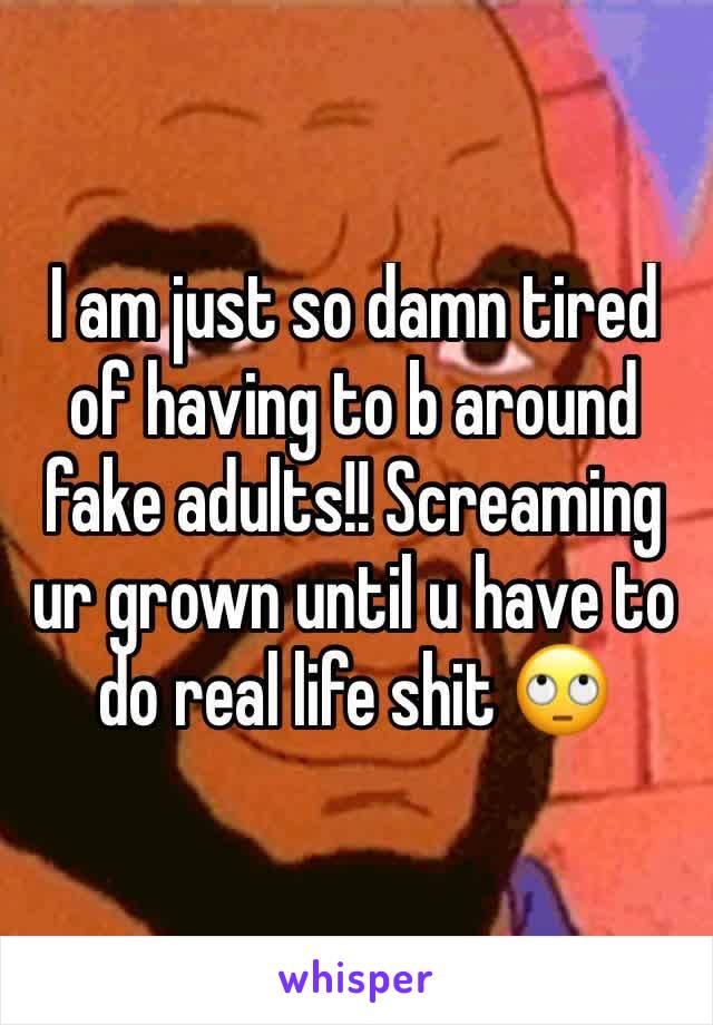 I am just so damn tired of having to b around fake adults!! Screaming ur grown until u have to do real life shit 🙄