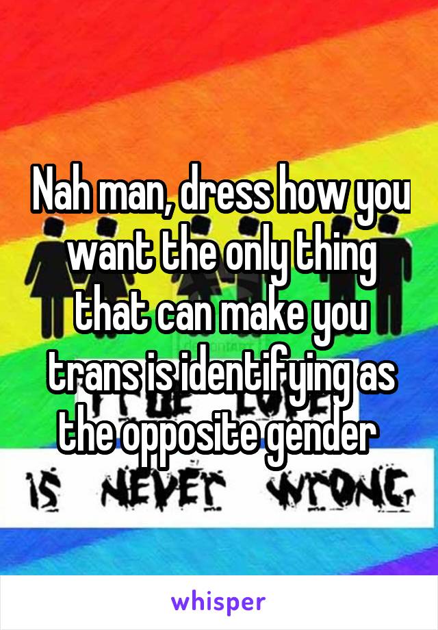 Nah man, dress how you want the only thing that can make you trans is identifying as the opposite gender 