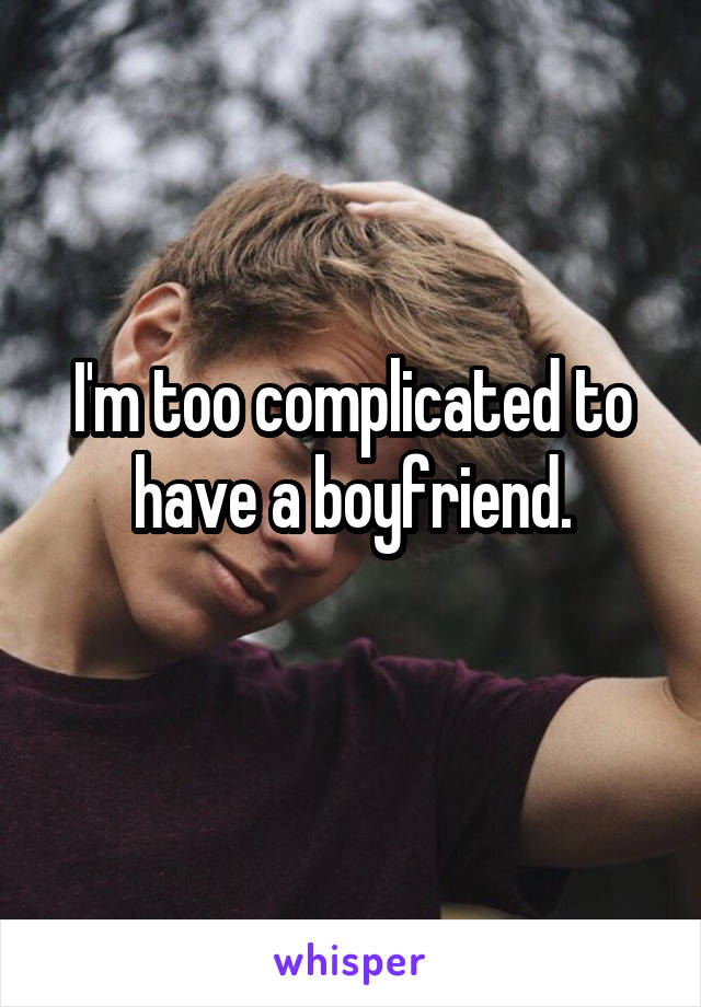 I'm too complicated to have a boyfriend.
