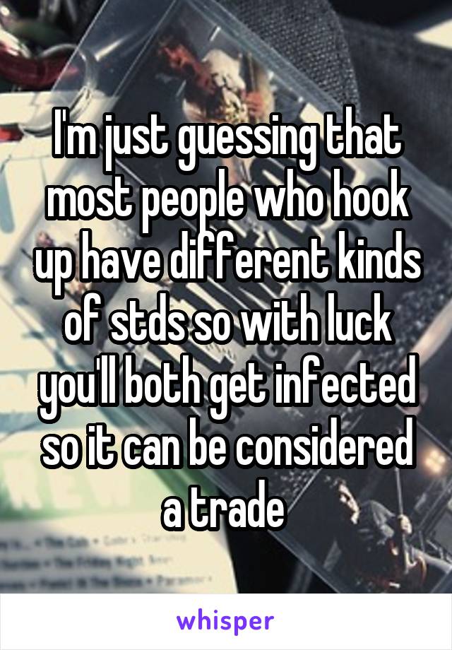 I'm just guessing that most people who hook up have different kinds of stds so with luck you'll both get infected so it can be considered a trade 