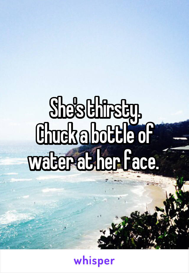 She's thirsty.
Chuck a bottle of water at her face. 