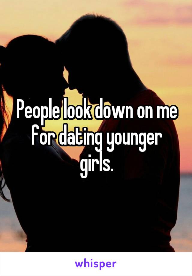 People look down on me for dating younger girls.