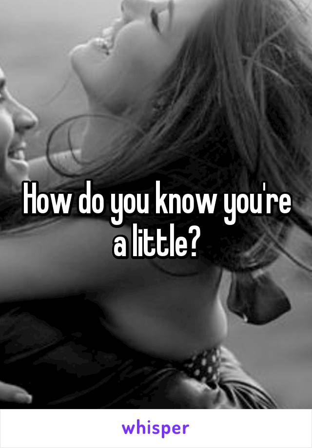 How do you know you're a little?