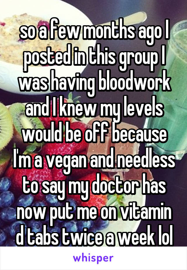 so a few months ago I posted in this group I was having bloodwork and I knew my levels would be off because I'm a vegan and needless to say my doctor has now put me on vitamin d tabs twice a week lol