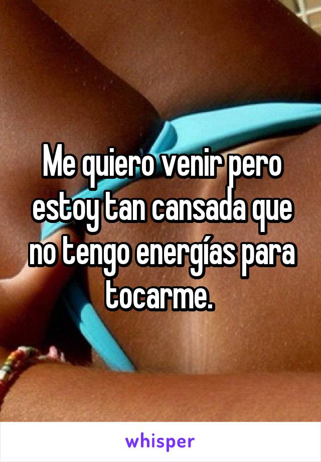 Me quiero venir pero estoy tan cansada que no tengo energías para tocarme. 