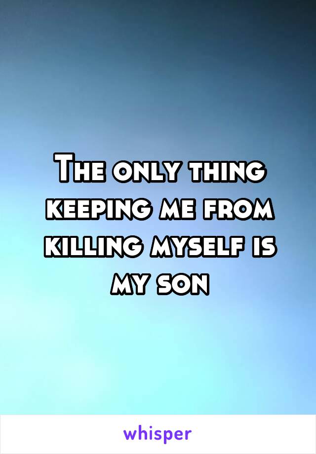 The only thing keeping me from killing myself is my son