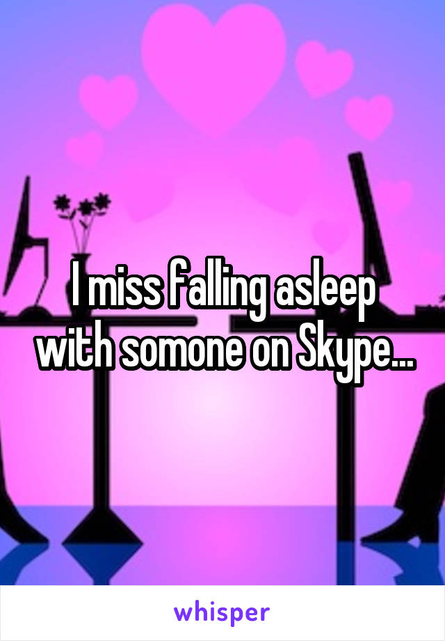 I miss falling asleep with somone on Skype...