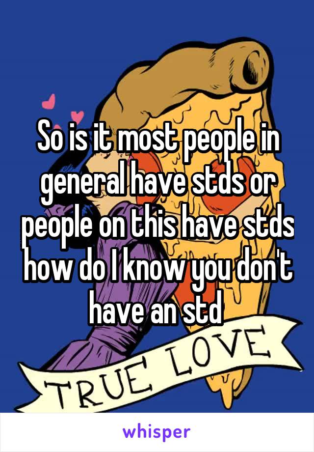 So is it most people in general have stds or people on this have stds how do I know you don't have an std 