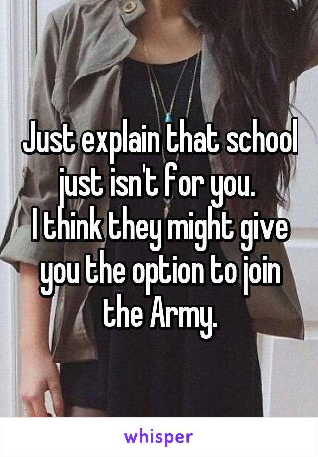 Just explain that school just isn't for you. 
I think they might give you the option to join the Army.