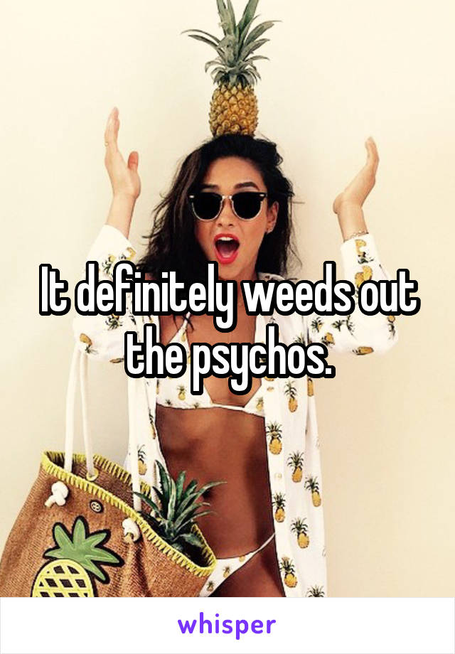 It definitely weeds out the psychos.