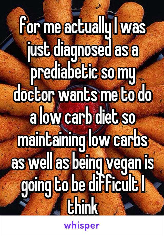 for me actually I was just diagnosed as a prediabetic so my doctor wants me to do a low carb diet so maintaining low carbs as well as being vegan is going to be difficult I think