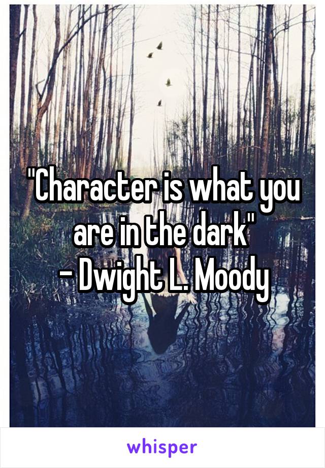 "Character is what you are in the dark"
- Dwight L. Moody