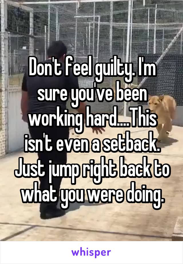 Don't feel guilty. I'm sure you've been working hard....This isn't even a setback. Just jump right back to what you were doing.