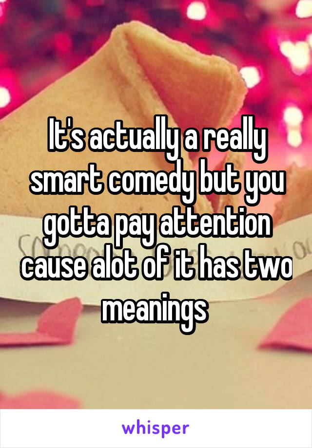 It's actually a really smart comedy but you gotta pay attention cause alot of it has two meanings 