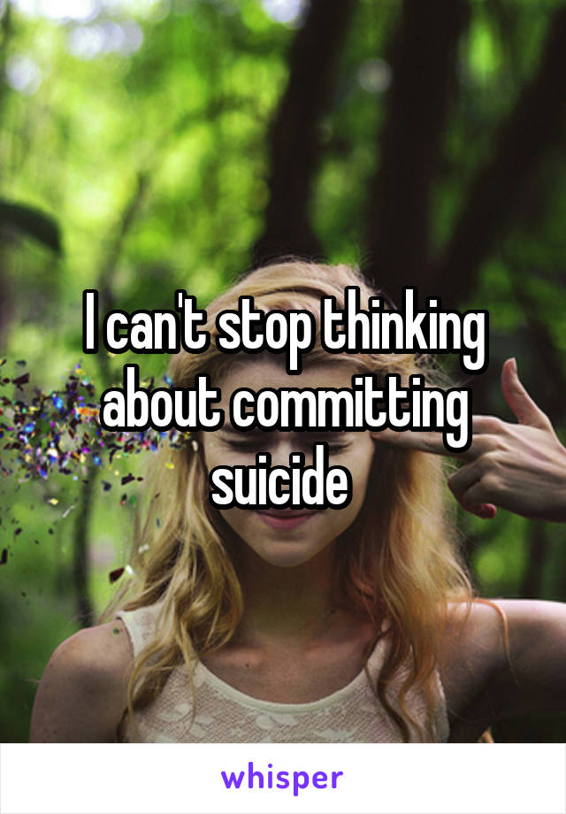 I can't stop thinking about committing suicide 