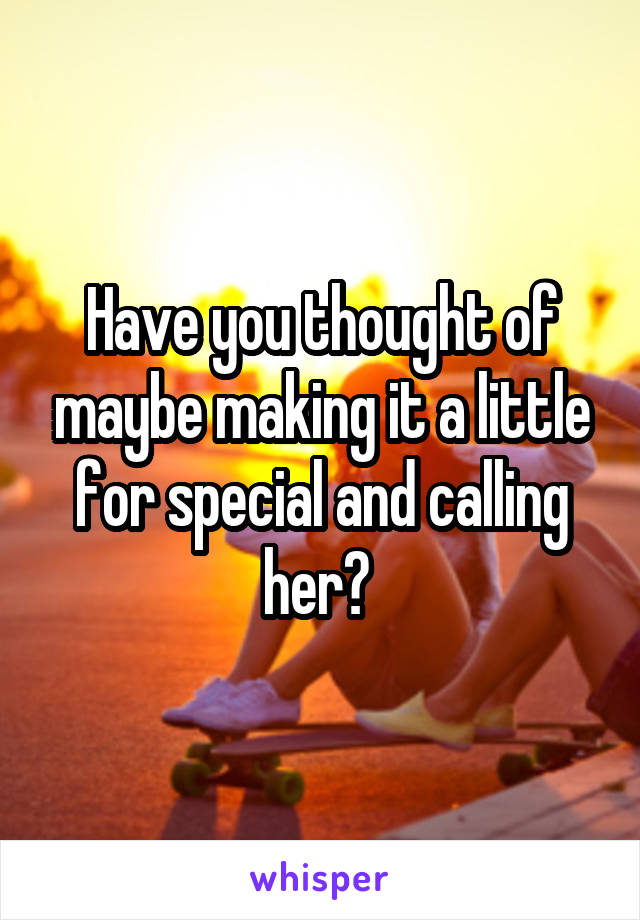 Have you thought of maybe making it a little for special and calling her? 