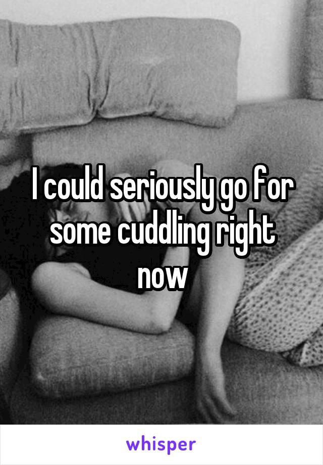 I could seriously go for some cuddling right now